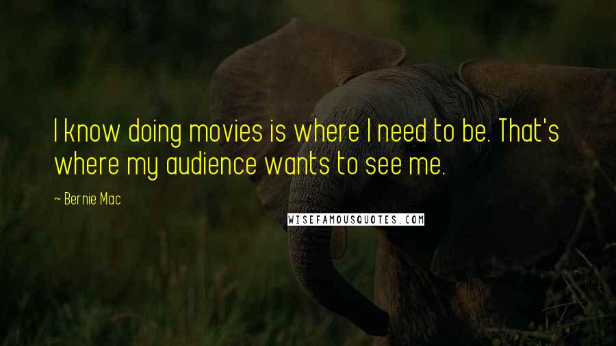Bernie Mac Quotes: I know doing movies is where I need to be. That's where my audience wants to see me.