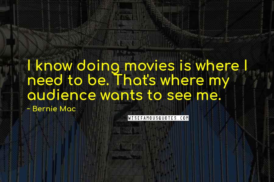 Bernie Mac Quotes: I know doing movies is where I need to be. That's where my audience wants to see me.