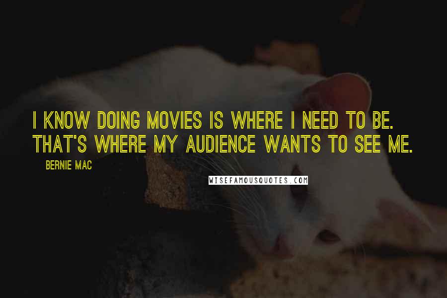 Bernie Mac Quotes: I know doing movies is where I need to be. That's where my audience wants to see me.