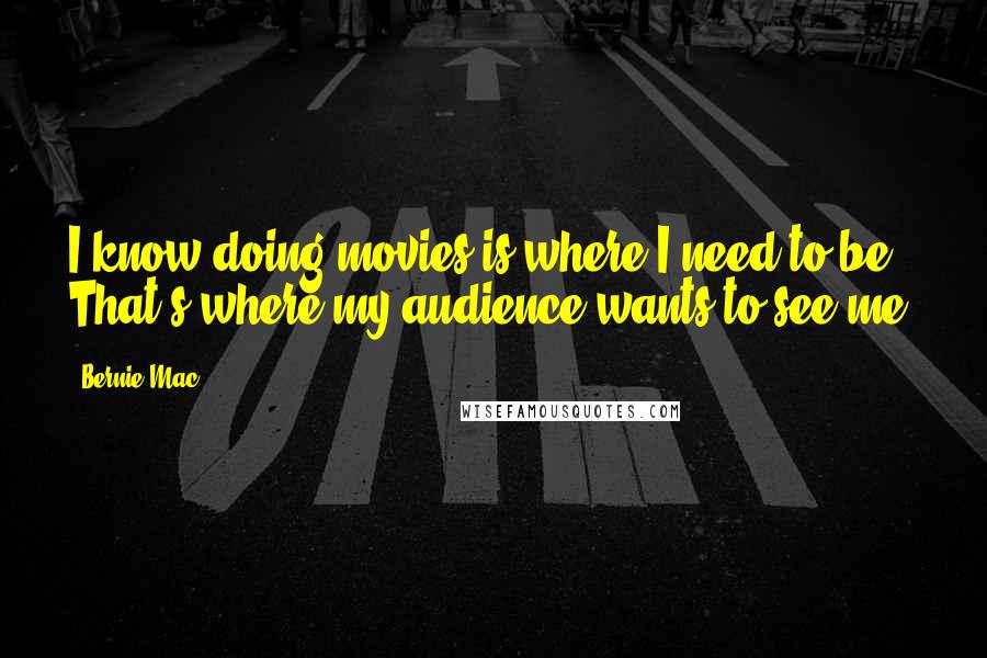 Bernie Mac Quotes: I know doing movies is where I need to be. That's where my audience wants to see me.