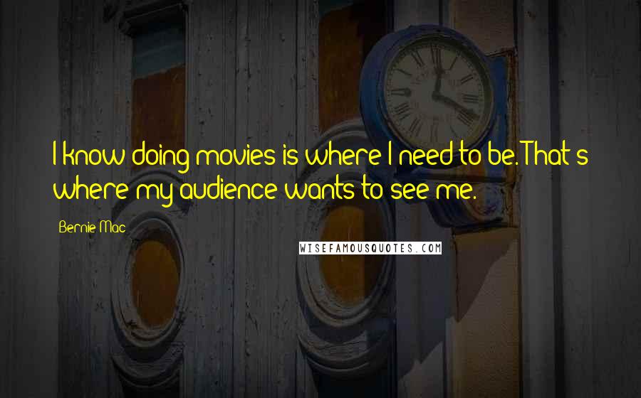 Bernie Mac Quotes: I know doing movies is where I need to be. That's where my audience wants to see me.