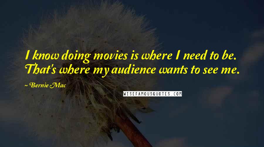 Bernie Mac Quotes: I know doing movies is where I need to be. That's where my audience wants to see me.