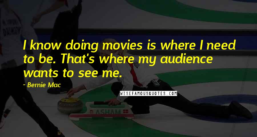 Bernie Mac Quotes: I know doing movies is where I need to be. That's where my audience wants to see me.