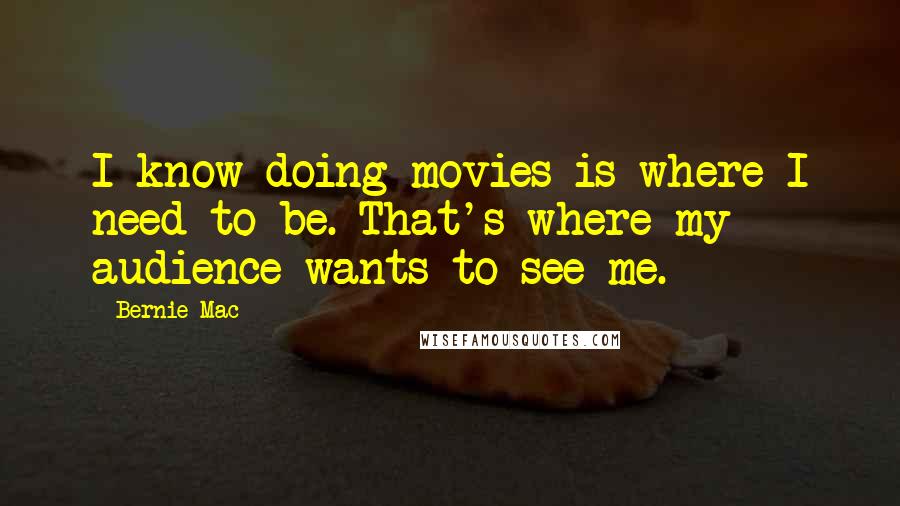 Bernie Mac Quotes: I know doing movies is where I need to be. That's where my audience wants to see me.