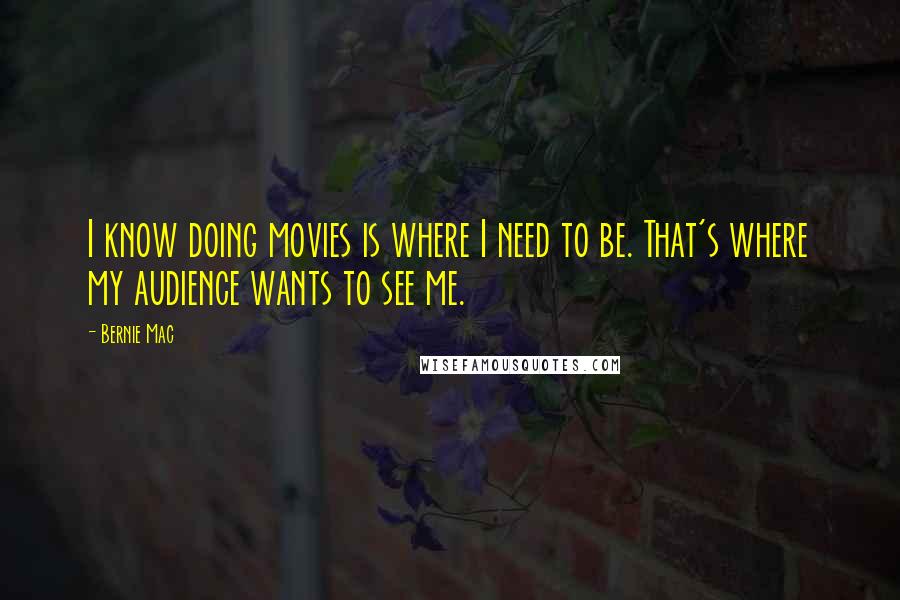 Bernie Mac Quotes: I know doing movies is where I need to be. That's where my audience wants to see me.