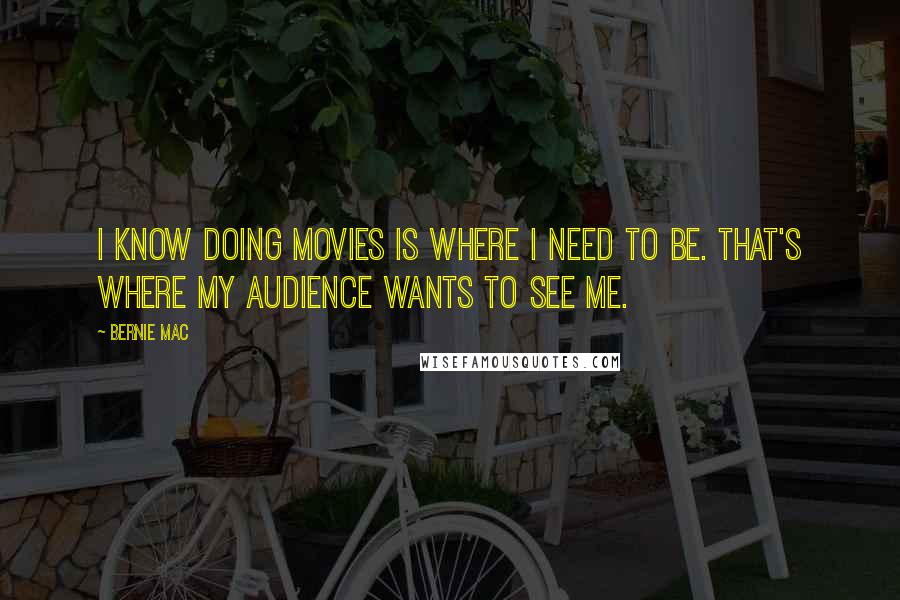 Bernie Mac Quotes: I know doing movies is where I need to be. That's where my audience wants to see me.