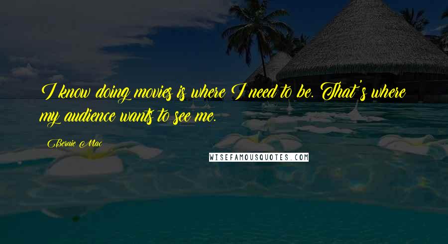 Bernie Mac Quotes: I know doing movies is where I need to be. That's where my audience wants to see me.