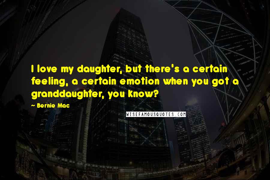 Bernie Mac Quotes: I love my daughter, but there's a certain feeling, a certain emotion when you got a granddaughter, you know?