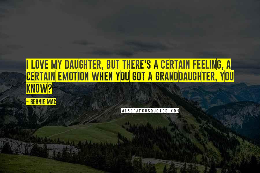 Bernie Mac Quotes: I love my daughter, but there's a certain feeling, a certain emotion when you got a granddaughter, you know?