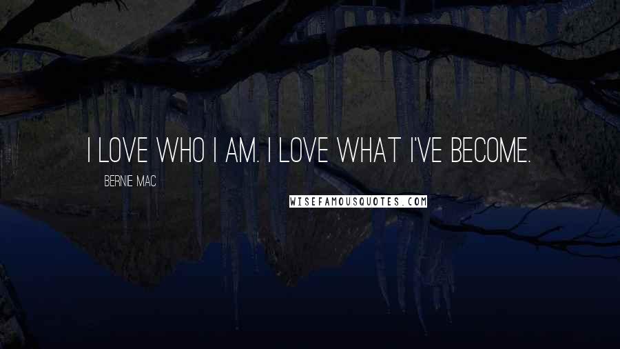 Bernie Mac Quotes: I love who I am. I love what I've become.