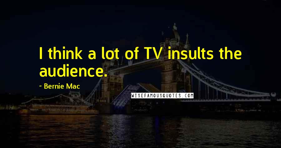 Bernie Mac Quotes: I think a lot of TV insults the audience.