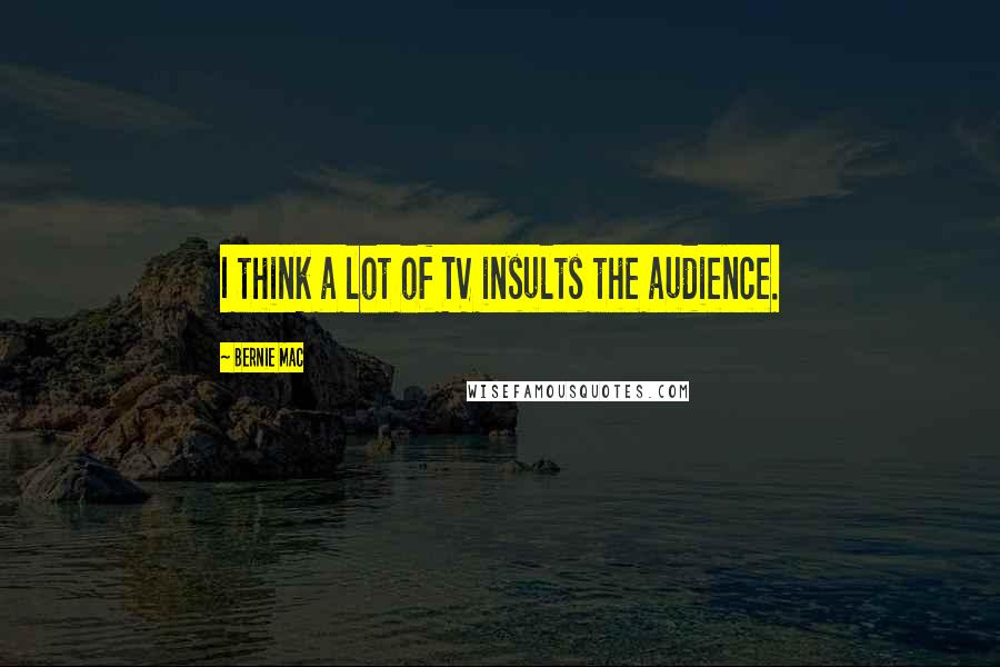 Bernie Mac Quotes: I think a lot of TV insults the audience.