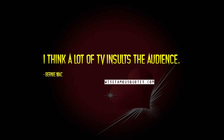Bernie Mac Quotes: I think a lot of TV insults the audience.