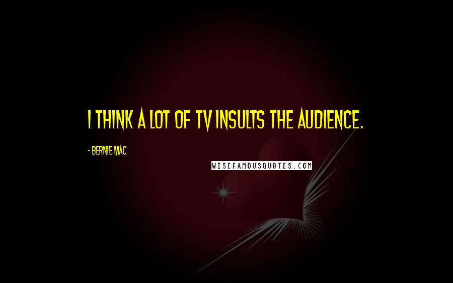 Bernie Mac Quotes: I think a lot of TV insults the audience.