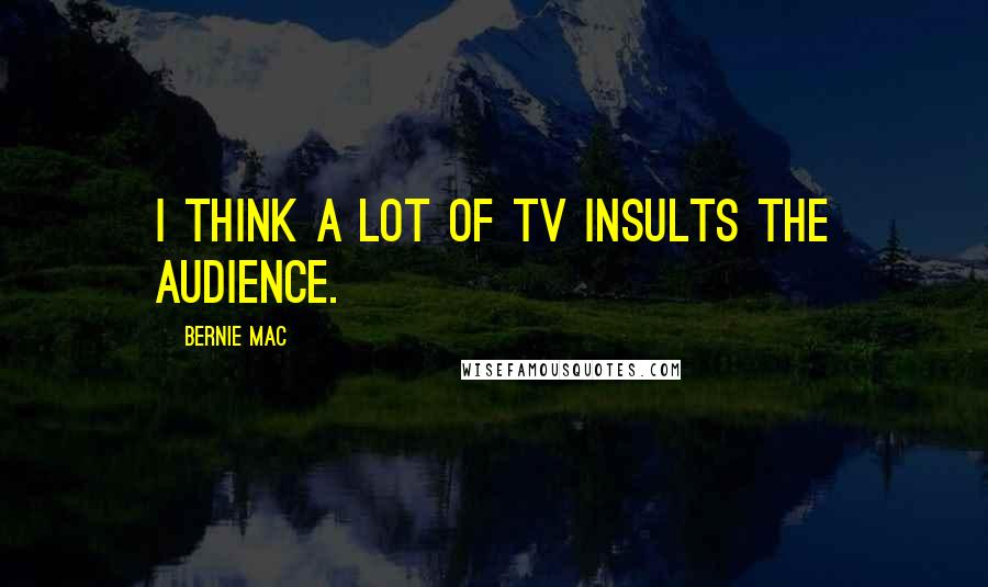 Bernie Mac Quotes: I think a lot of TV insults the audience.