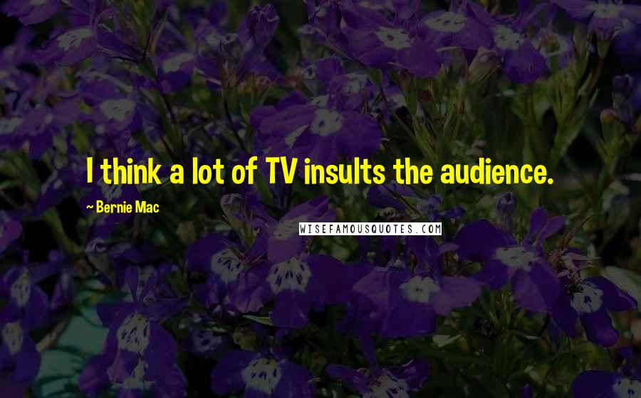 Bernie Mac Quotes: I think a lot of TV insults the audience.