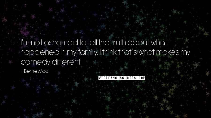 Bernie Mac Quotes: I'm not ashamed to tell the truth about what happened in my family. I think that's what makes my comedy different.