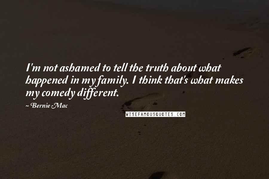 Bernie Mac Quotes: I'm not ashamed to tell the truth about what happened in my family. I think that's what makes my comedy different.
