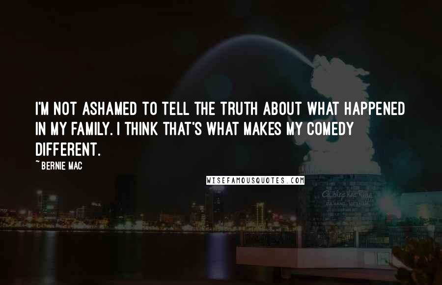 Bernie Mac Quotes: I'm not ashamed to tell the truth about what happened in my family. I think that's what makes my comedy different.