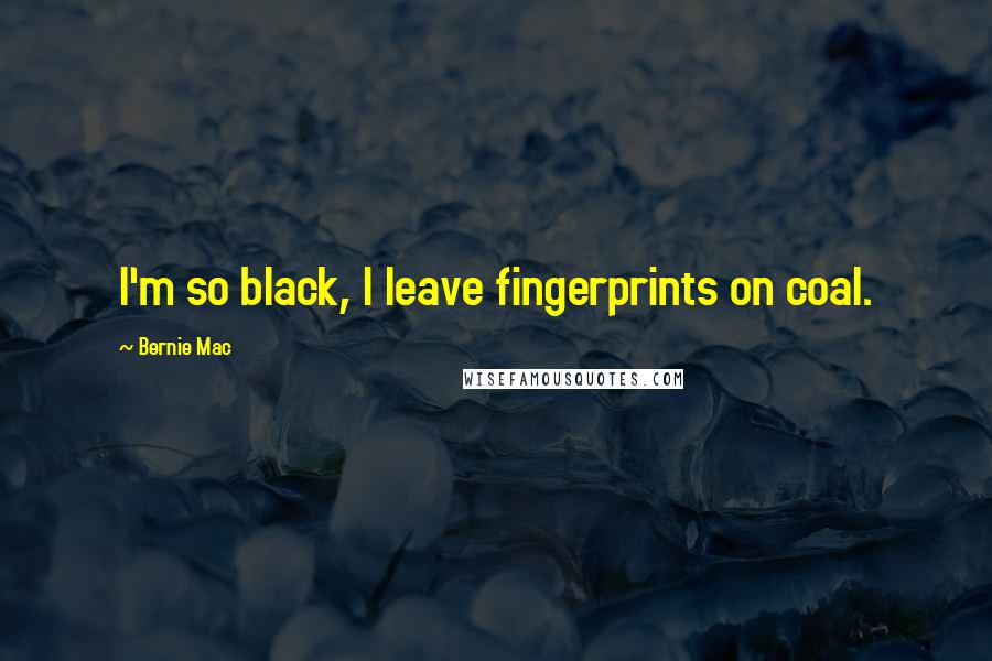 Bernie Mac Quotes: I'm so black, I leave fingerprints on coal.
