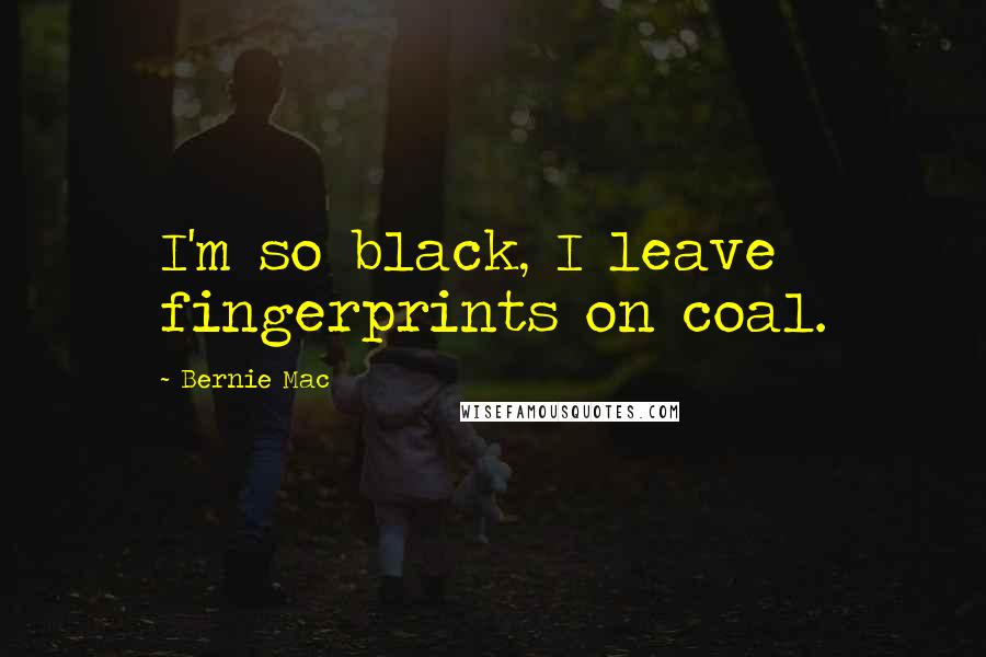 Bernie Mac Quotes: I'm so black, I leave fingerprints on coal.