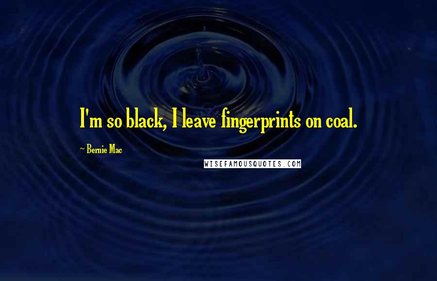 Bernie Mac Quotes: I'm so black, I leave fingerprints on coal.