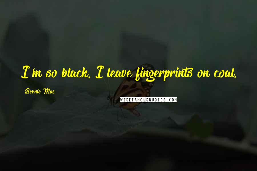 Bernie Mac Quotes: I'm so black, I leave fingerprints on coal.