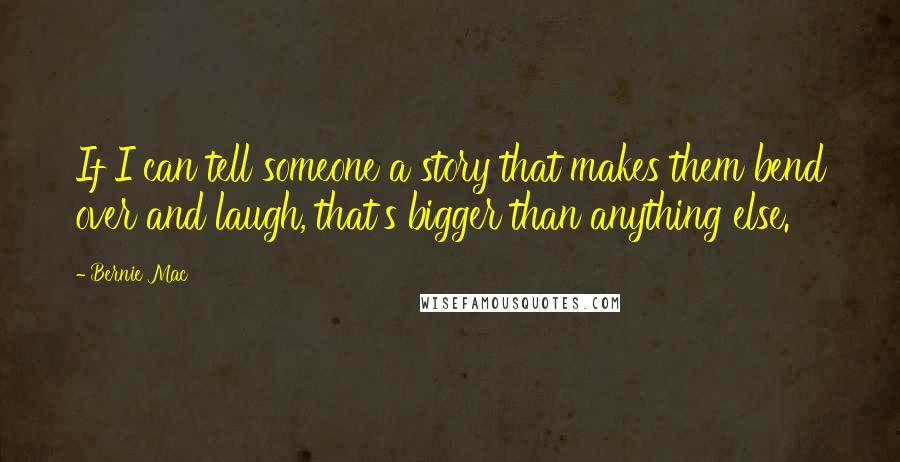 Bernie Mac Quotes: If I can tell someone a story that makes them bend over and laugh, that's bigger than anything else.