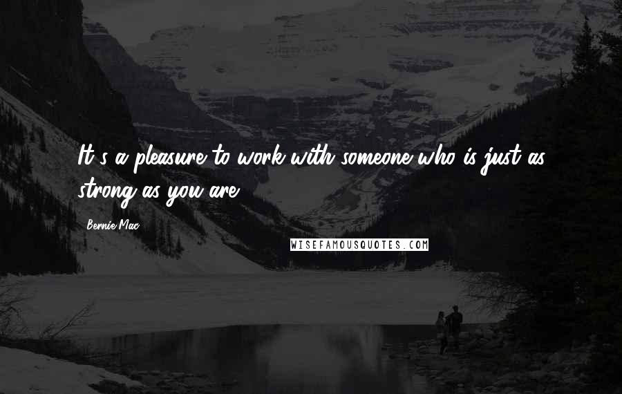 Bernie Mac Quotes: It's a pleasure to work with someone who is just as strong as you are.