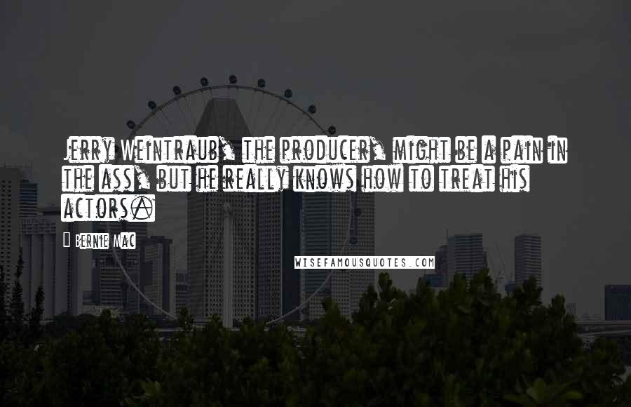 Bernie Mac Quotes: Jerry Weintraub, the producer, might be a pain in the ass, but he really knows how to treat his actors.