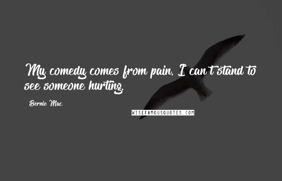 Bernie Mac Quotes: My comedy comes from pain. I can't stand to see someone hurting.
