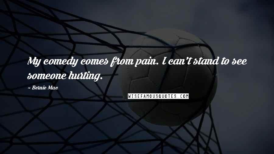 Bernie Mac Quotes: My comedy comes from pain. I can't stand to see someone hurting.