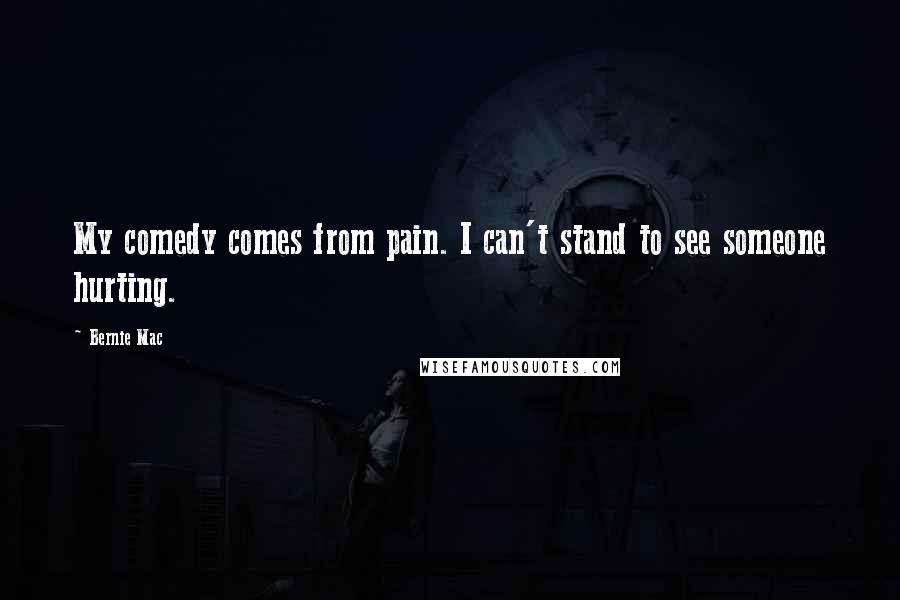 Bernie Mac Quotes: My comedy comes from pain. I can't stand to see someone hurting.
