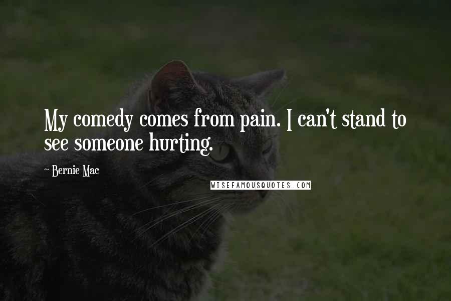 Bernie Mac Quotes: My comedy comes from pain. I can't stand to see someone hurting.