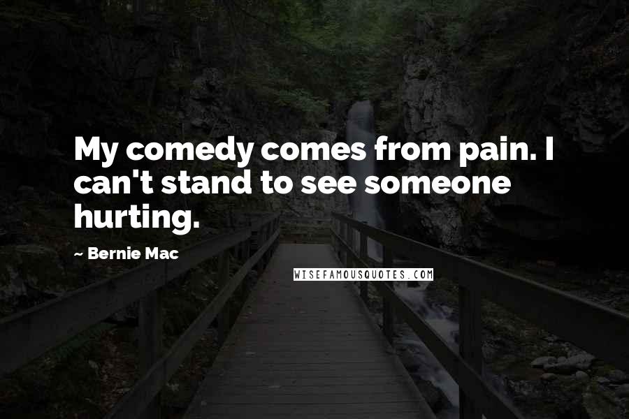 Bernie Mac Quotes: My comedy comes from pain. I can't stand to see someone hurting.