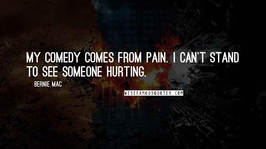 Bernie Mac Quotes: My comedy comes from pain. I can't stand to see someone hurting.