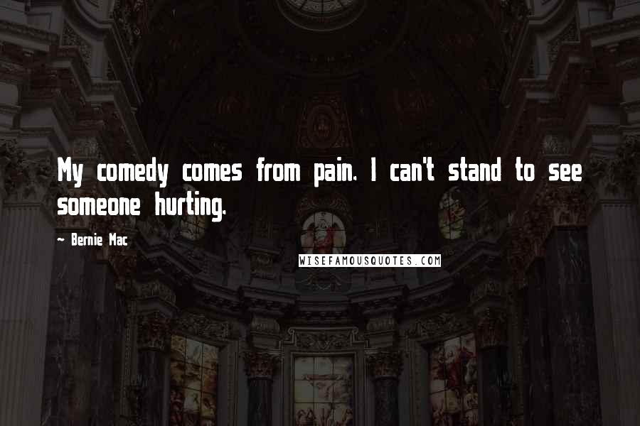 Bernie Mac Quotes: My comedy comes from pain. I can't stand to see someone hurting.