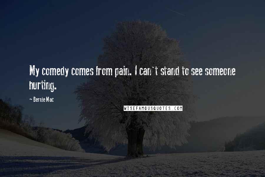 Bernie Mac Quotes: My comedy comes from pain. I can't stand to see someone hurting.