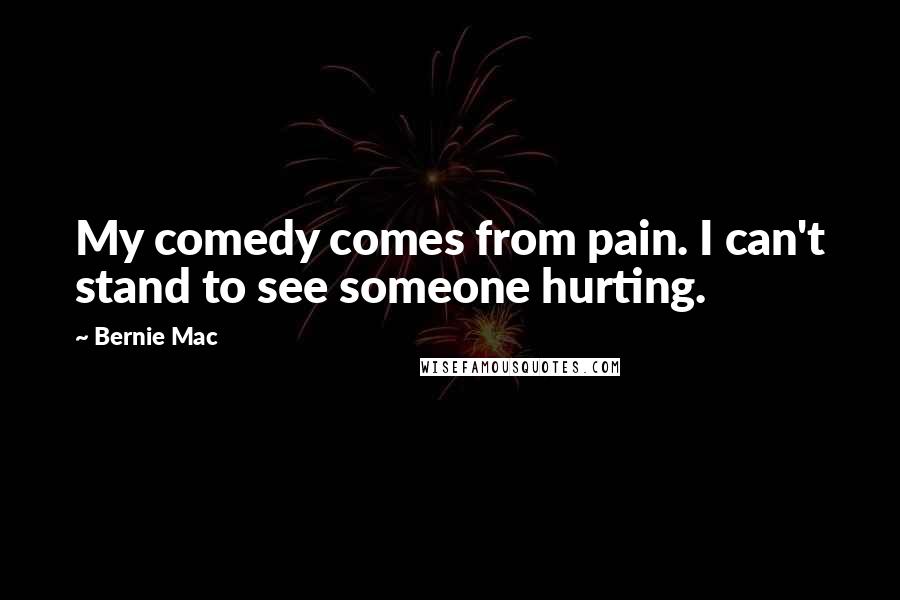 Bernie Mac Quotes: My comedy comes from pain. I can't stand to see someone hurting.