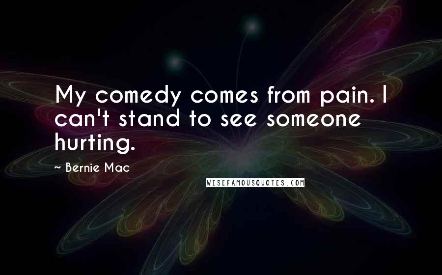 Bernie Mac Quotes: My comedy comes from pain. I can't stand to see someone hurting.