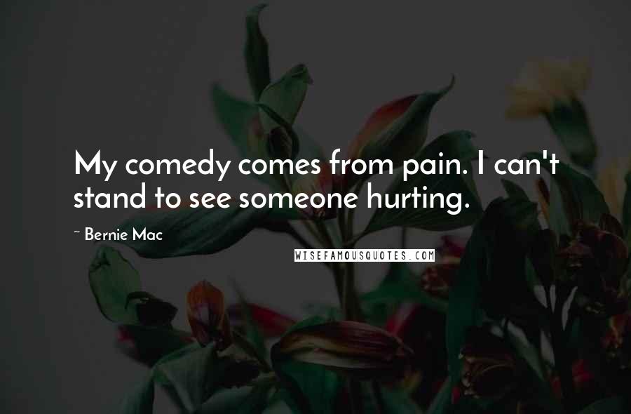 Bernie Mac Quotes: My comedy comes from pain. I can't stand to see someone hurting.