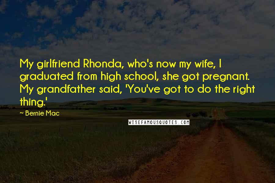 Bernie Mac Quotes: My girlfriend Rhonda, who's now my wife, I graduated from high school, she got pregnant. My grandfather said, 'You've got to do the right thing.'