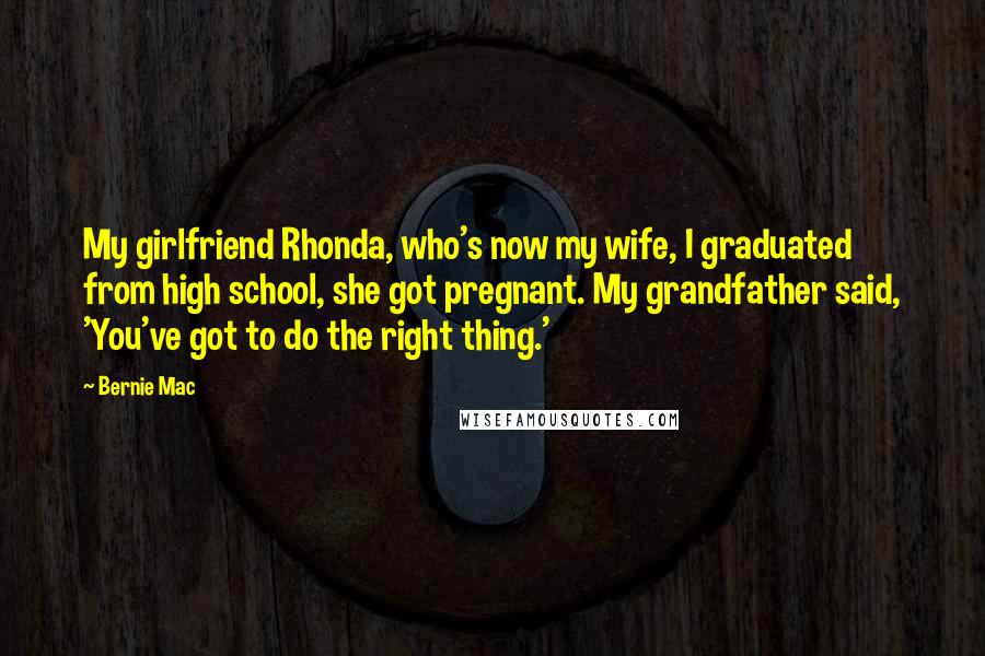 Bernie Mac Quotes: My girlfriend Rhonda, who's now my wife, I graduated from high school, she got pregnant. My grandfather said, 'You've got to do the right thing.'