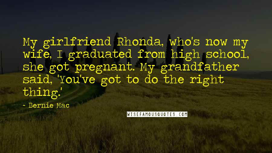 Bernie Mac Quotes: My girlfriend Rhonda, who's now my wife, I graduated from high school, she got pregnant. My grandfather said, 'You've got to do the right thing.'