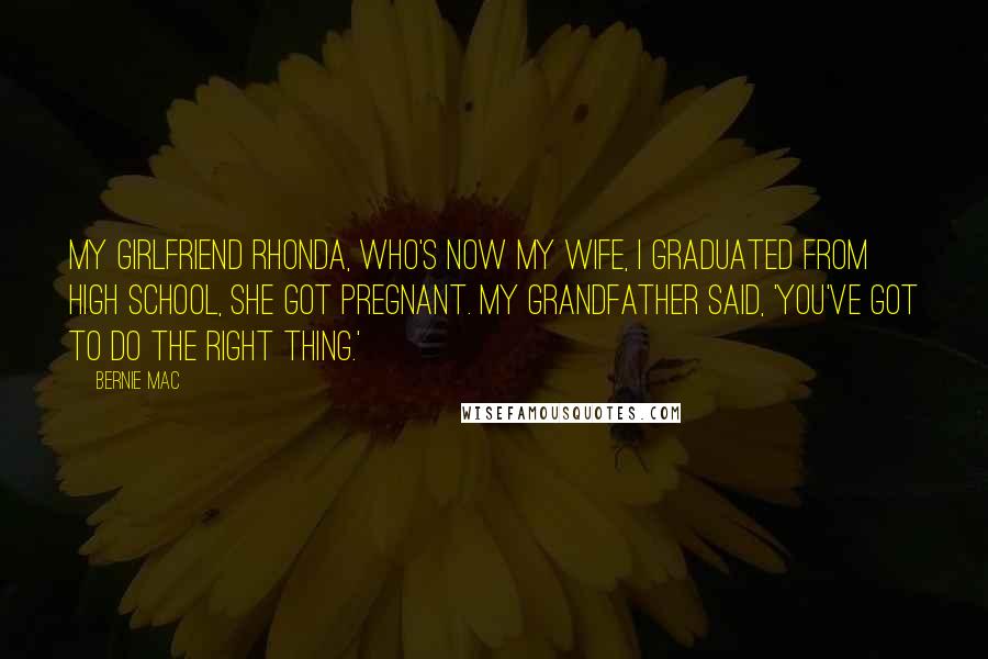 Bernie Mac Quotes: My girlfriend Rhonda, who's now my wife, I graduated from high school, she got pregnant. My grandfather said, 'You've got to do the right thing.'