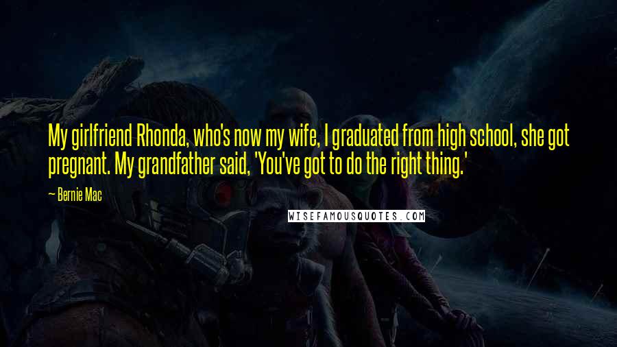 Bernie Mac Quotes: My girlfriend Rhonda, who's now my wife, I graduated from high school, she got pregnant. My grandfather said, 'You've got to do the right thing.'