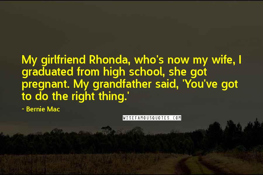 Bernie Mac Quotes: My girlfriend Rhonda, who's now my wife, I graduated from high school, she got pregnant. My grandfather said, 'You've got to do the right thing.'