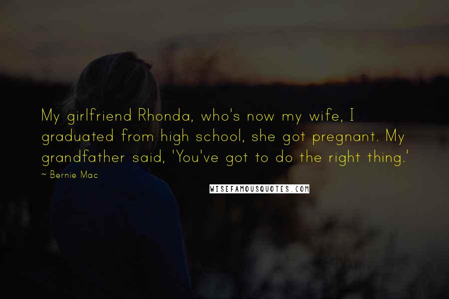 Bernie Mac Quotes: My girlfriend Rhonda, who's now my wife, I graduated from high school, she got pregnant. My grandfather said, 'You've got to do the right thing.'