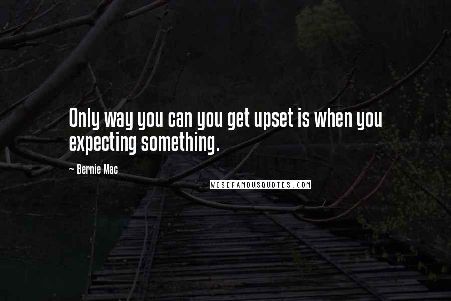 Bernie Mac Quotes: Only way you can you get upset is when you expecting something.
