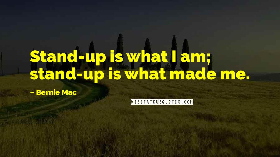 Bernie Mac Quotes: Stand-up is what I am; stand-up is what made me.